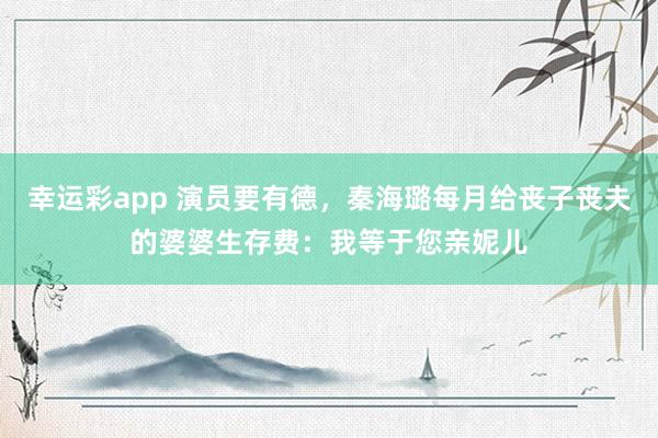 幸运彩app 演员要有德，秦海璐每月给丧子丧夫的婆婆生存费：我等于您亲妮儿