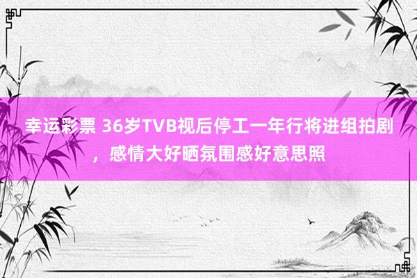 幸运彩票 36岁TVB视后停工一年行将进组拍剧，感情大好晒氛围感好意思照