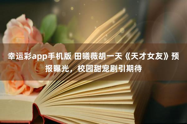 幸运彩app手机版 田曦薇胡一天《天才女友》预报曝光，校园甜宠剧引期待