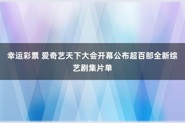 幸运彩票 爱奇艺天下大会开幕公布超百部全新综艺剧集片单