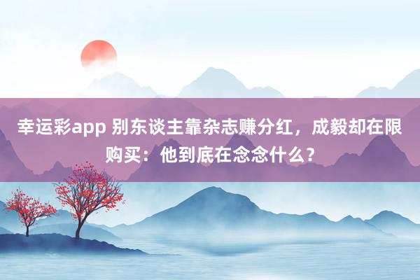 幸运彩app 别东谈主靠杂志赚分红，成毅却在限购买：他到底在念念什么？