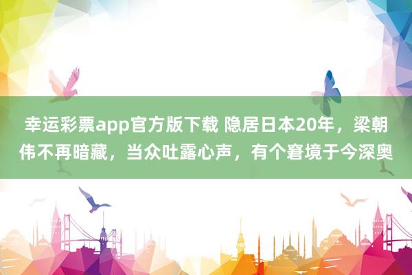 幸运彩票app官方版下载 隐居日本20年，梁朝伟不再暗藏，当众吐露心声，有个窘境于今深奥