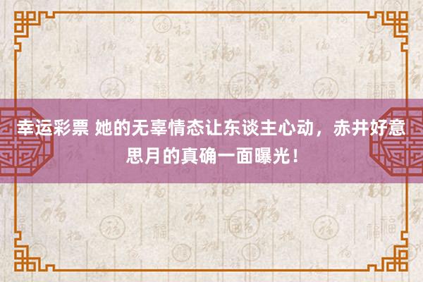 幸运彩票 她的无辜情态让东谈主心动，赤井好意思月的真确一面曝光！