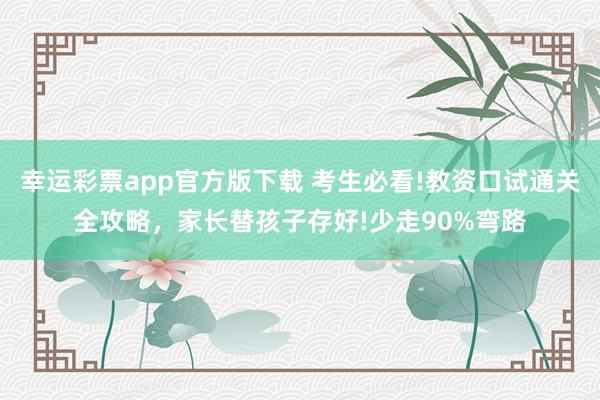 幸运彩票app官方版下载 考生必看!教资口试通关全攻略，家长替孩子存好!少走90%弯路