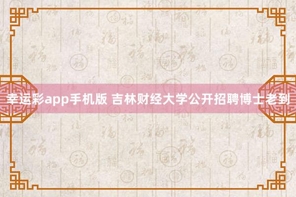 幸运彩app手机版 吉林财经大学公开招聘博士老到