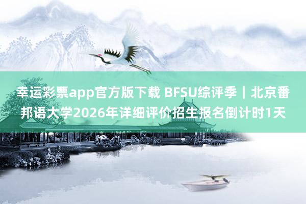 幸运彩票app官方版下载 BFSU综评季｜北京番邦语大学2026年详细评价招生报名倒计时1天