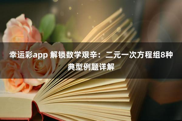 幸运彩app 解锁数学艰辛：二元一次方程组8种典型例题详解