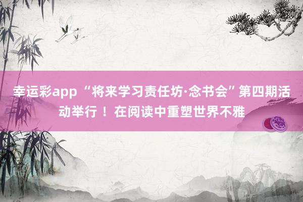 幸运彩app “将来学习责任坊·念书会”第四期活动举行 ！在阅读中重塑世界不雅