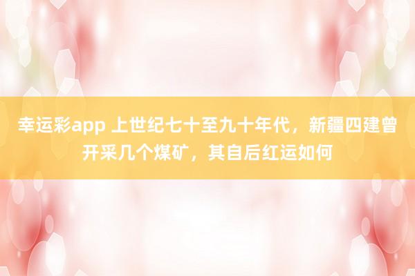 幸运彩app 上世纪七十至九十年代，新疆四建曾开采几个煤矿，其自后红运如何