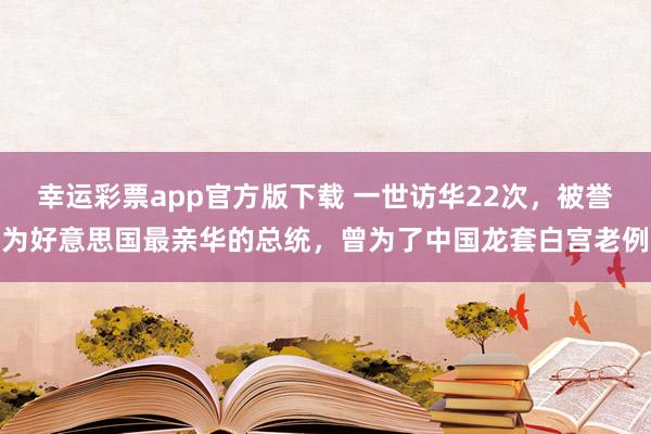 幸运彩票app官方版下载 一世访华22次，被誉为好意思国最亲华的总统，曾为了中国龙套白宫老例