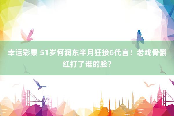 幸运彩票 51岁何润东半月狂接6代言！老戏骨翻红打了谁的脸？