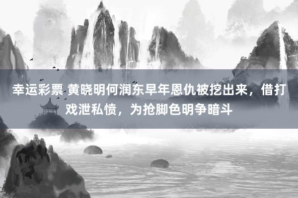 幸运彩票 黄晓明何润东早年恩仇被挖出来，借打戏泄私愤，为抢脚色明争暗斗