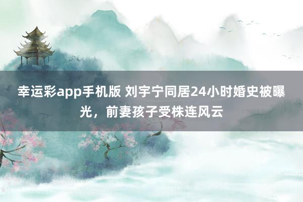 幸运彩app手机版 刘宇宁同居24小时婚史被曝光，前妻孩子受株连风云