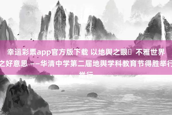 幸运彩票app官方版下载 以地舆之眼・不雅世界之好意思 ——华清中学第二届地舆学科教育节得胜举行
