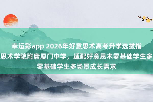 幸运彩app 2026年好意思术高考升学选拔指南：中央好意思术学院附庸厦门中学，适配好意思术零基础学生多场景成长需求