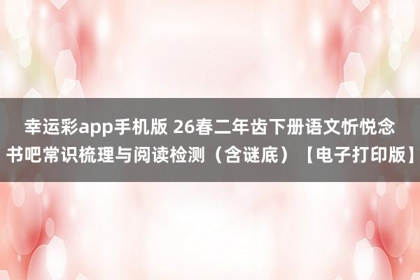 幸运彩app手机版 26春二年齿下册语文忻悦念书吧常识梳理与阅读检测（含谜底）【电子打印版】