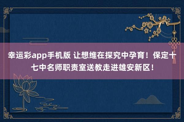 幸运彩app手机版 让想维在探究中孕育！保定十七中名师职责室送教走进雄安新区！