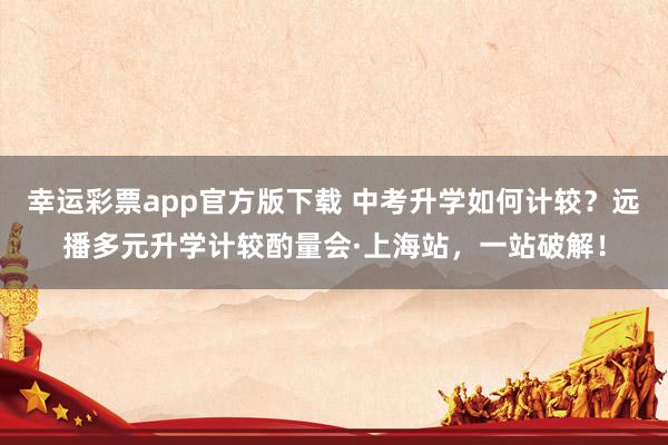 幸运彩票app官方版下载 中考升学如何计较？远播多元升学计较酌量会·上海站，一站破解！