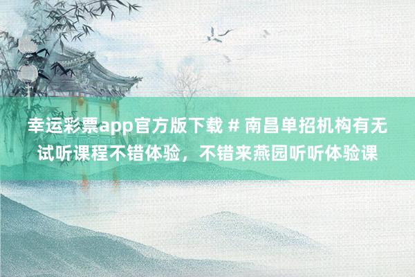 幸运彩票app官方版下载 # 南昌单招机构有无试听课程不错体验，不错来燕园听听体验课