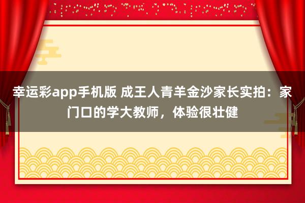 幸运彩app手机版 成王人青羊金沙家长实拍：家门口的学大教师，体验很壮健