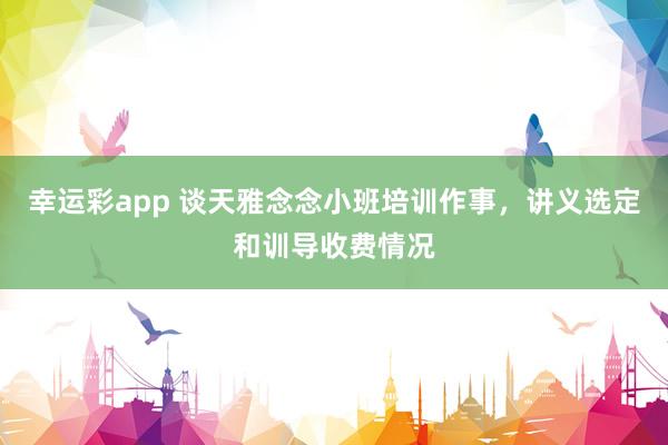 幸运彩app 谈天雅念念小班培训作事，讲义选定和训导收费情况