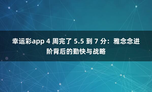 幸运彩app 4 周完了 5.5 到 7 分：雅念念进阶背后的勤快与战略