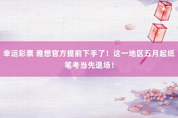 幸运彩票 雅想官方提前下手了！这一地区五月起纸笔考当先退场！