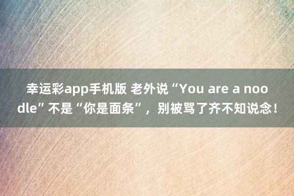 幸运彩app手机版 老外说“You are a noodle”不是“你是面条”，别被骂了齐不知说念！