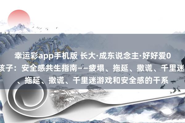 幸运彩app手机版 长大·成东说念主·好好爱02：看见我方，看见孩子：安全感共生指南——疲塌、拖延、撒谎、千里迷游戏和安全感的干系