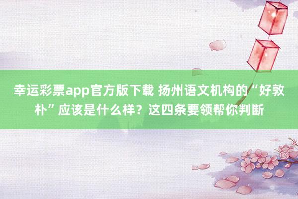 幸运彩票app官方版下载 扬州语文机构的“好敦朴”应该是什么样？这四条要领帮你判断