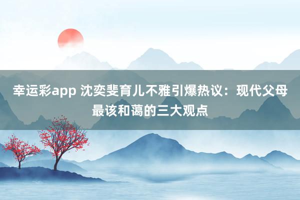 幸运彩app 沈奕斐育儿不雅引爆热议：现代父母最该和蔼的三大观点