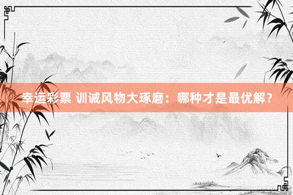幸运彩票 训诫风物大琢磨：哪种才是最优解？