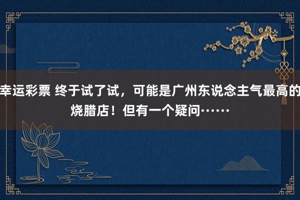 幸运彩票 终于试了试，可能是广州东说念主气最高的烧腊店！但有一个疑问······