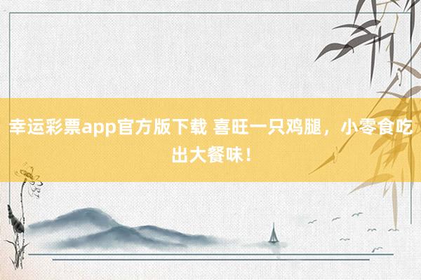 幸运彩票app官方版下载 喜旺一只鸡腿，小零食吃出大餐味！