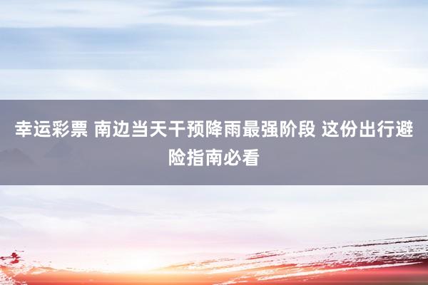 幸运彩票 南边当天干预降雨最强阶段 这份出行避险指南必看