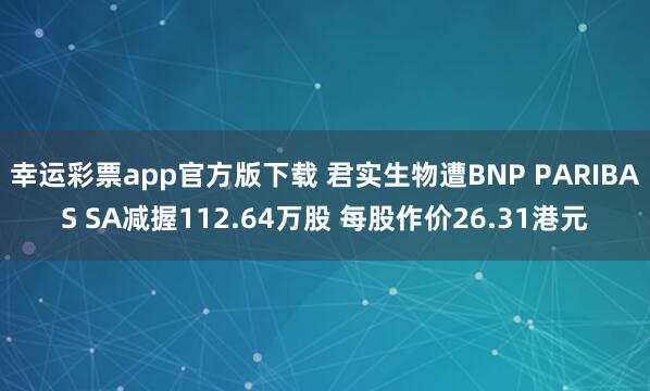 幸运彩票app官方版下载 君实生物遭BNP PARIBAS SA减握112.64万股 每股作价26.31港元