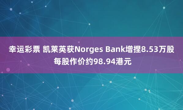 幸运彩票 凯莱英获Norges Bank增捏8.53万股 每股作价约98.94港元