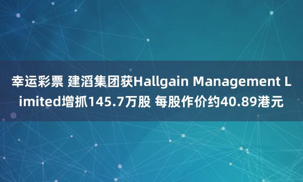 幸运彩票 建滔集团获Hallgain Management Limited增抓145.7万股 每股作价约40.89港元