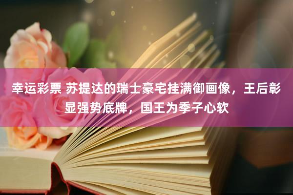 幸运彩票 苏提达的瑞士豪宅挂满御画像，王后彰显强势底牌，国王为季子心软