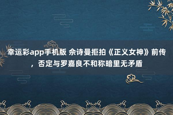 幸运彩app手机版 佘诗曼拒拍《正义女神》前传，否定与罗嘉良不和称暗里无矛盾