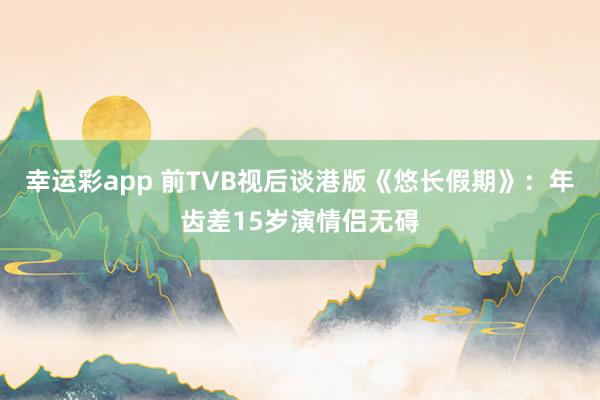 幸运彩app 前TVB视后谈港版《悠长假期》：年齿差15岁演情侣无碍