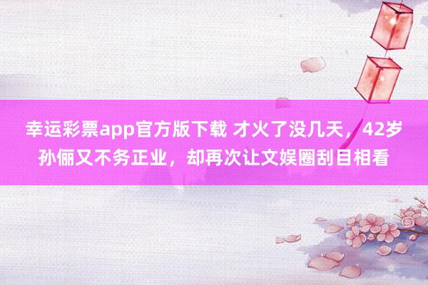 幸运彩票app官方版下载 才火了没几天，42岁孙俪又不务正业，却再次让文娱圈刮目相看