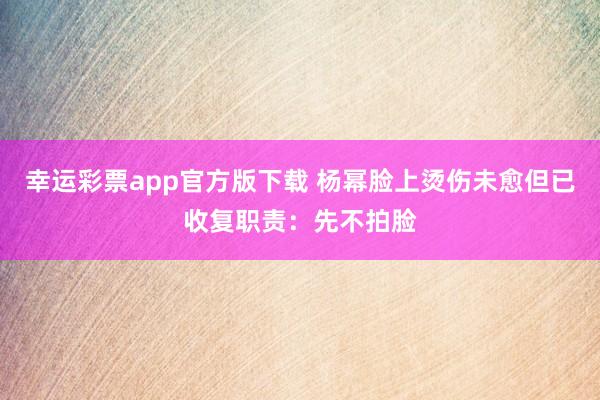 幸运彩票app官方版下载 杨幂脸上烫伤未愈但已收复职责：先不拍脸