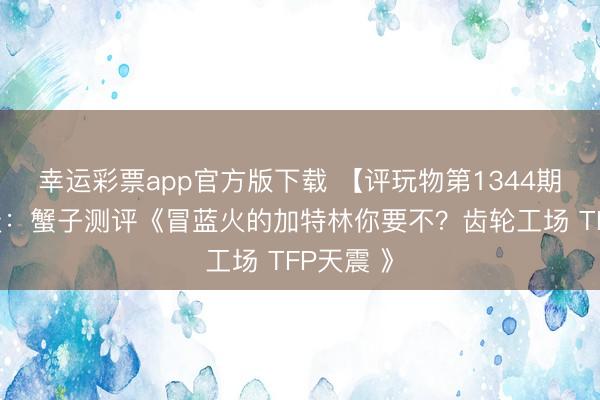 幸运彩票app官方版下载 【评玩物第1344期】子小天：蟹子测评《冒蓝火的加特林你要不？齿轮工场 TFP天震 》