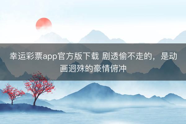 幸运彩票app官方版下载 剧透偷不走的，是动画迥殊的豪情俯冲