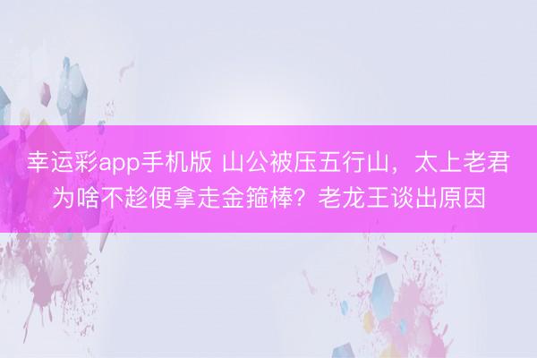 幸运彩app手机版 山公被压五行山，太上老君为啥不趁便拿走金箍棒？老龙王谈出原因