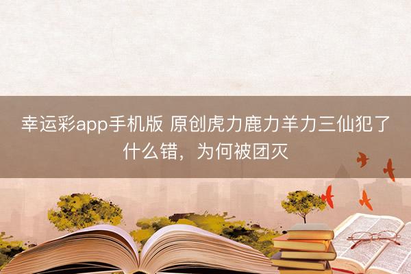 幸运彩app手机版 原创虎力鹿力羊力三仙犯了什么错，为何被团灭