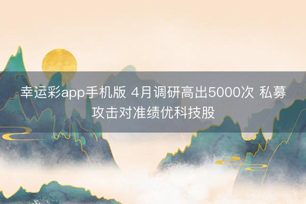 幸运彩app手机版 4月调研高出5000次 私募攻击对准绩优科技股