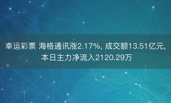 幸运彩票 海格通讯涨2.17%, 成交额13.51亿元, 本日主力净流入2120.29万
