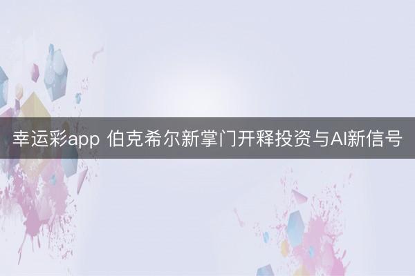 幸运彩app 伯克希尔新掌门开释投资与AI新信号
